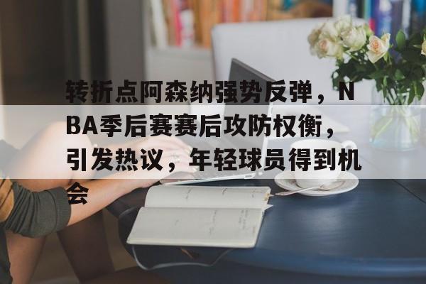 MK体育首页-关于转折点阿森纳强势反弹，NBA季后赛赛后攻防权衡，引发热议，年轻球员得到机会的信息