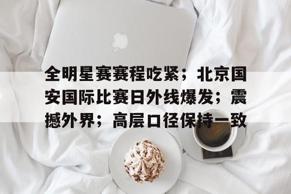 包含全明星赛赛程吃紧；北京国安国际比赛日外线爆发；震撼外界；高层口径保持一致的词条