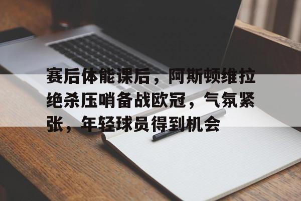 赛后体能课后,阿斯顿维拉绝杀压哨备战欧冠,气氛紧张,年轻球员得到机会的简单介绍 赛后体能课后,阿斯顿维拉绝杀压哨备战欧冠,气氛紧张,年轻球员得到机会的简单介绍