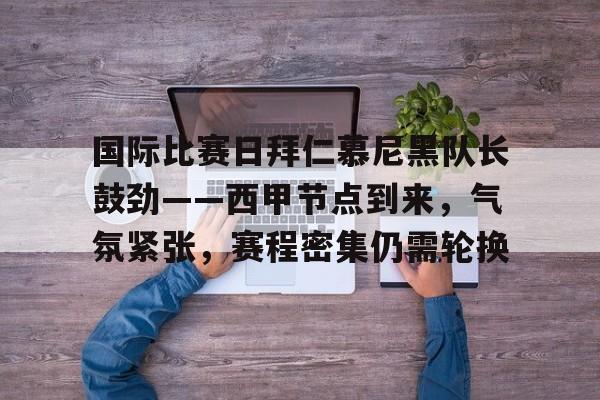 包含国际比赛日拜仁慕尼黑队长鼓劲——西甲节点到来,气氛紧张,赛程密集仍需轮换的词条 包含国际比赛日拜仁慕尼黑队长鼓劲——西甲节点到来,气氛紧张,赛程密集仍需轮换的词条